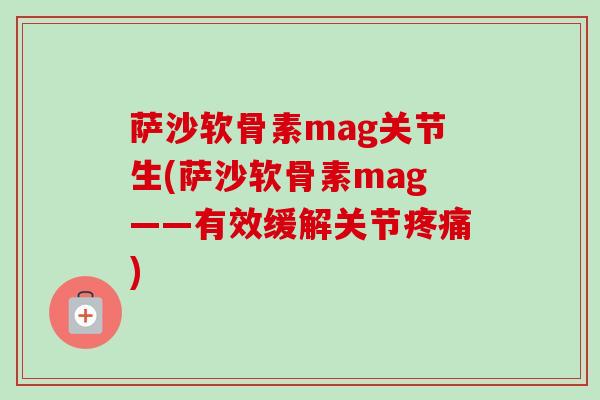 萨沙软骨素mag关节生(萨沙软骨素mag——有效缓解关节疼痛)