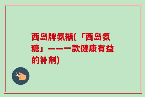 西岛牌氨糖(「西岛氨糖」——一款健康有益的补剂)