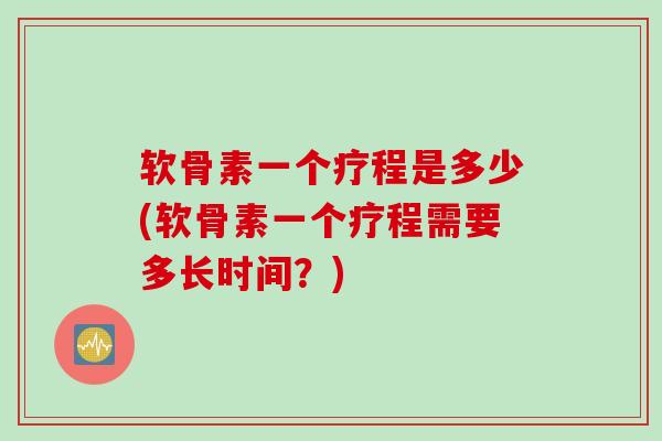 软骨素一个疗程是多少(软骨素一个疗程需要多长时间?) 软骨素一个疗程是多少(软骨素一个疗程需要多长时间?)