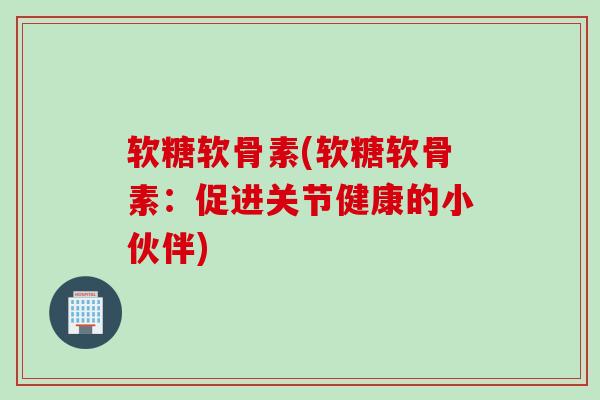 软糖软骨素(软糖软骨素：促进关节健康的小伙伴)