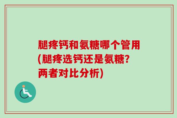 腿疼钙和氨糖哪个管用(腿疼选钙还是氨糖？两者对比分析)