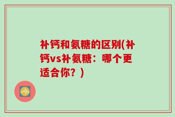 补钙和氨糖的区别(补钙vs补氨糖：哪个更适合你？)