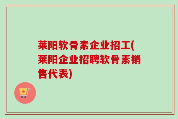 莱阳软骨素企业招工(莱阳企业招聘软骨素销售代表)