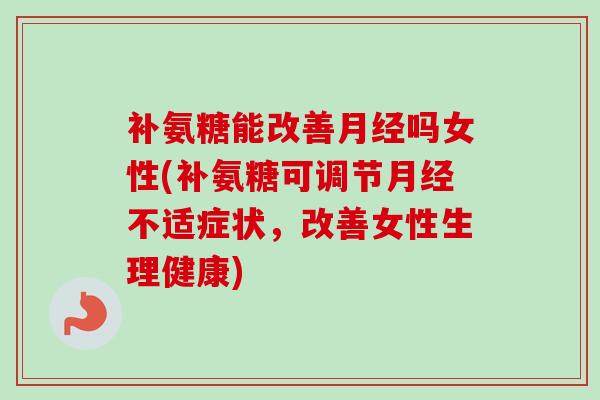 补氨糖能改善月经吗女性(补氨糖可调节月经不适症状，改善女性生理健康)