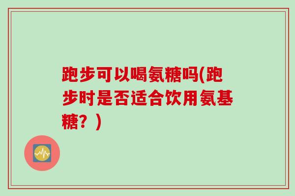 跑步可以喝氨糖吗(跑步时是否适合饮用氨基糖？)