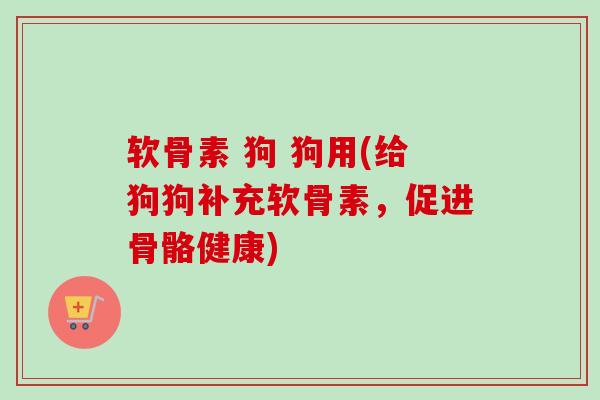 软骨素 狗 狗用(给狗狗补充软骨素，促进骨骼健康)