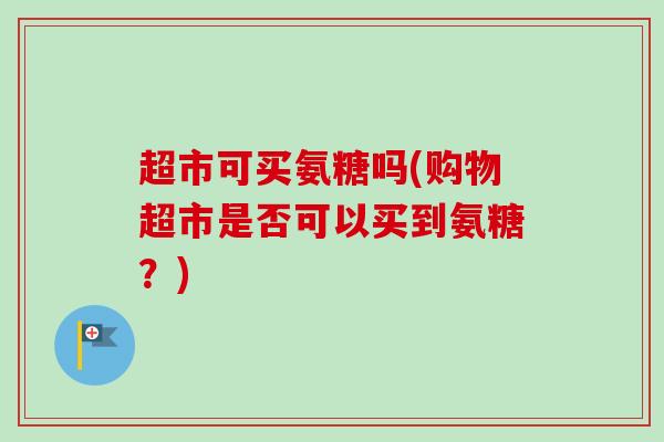 超市可买氨糖吗(购物超市是否可以买到氨糖？)