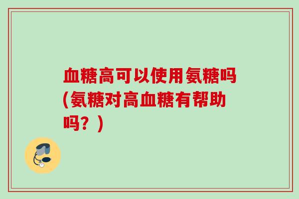 血糖高可以使用氨糖吗(氨糖对高血糖有帮助吗？)