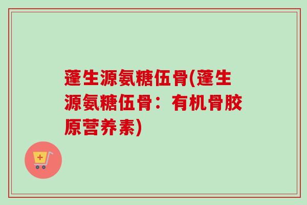 蓬生源氨糖伍骨(蓬生源氨糖伍骨：有机骨胶原营养素)