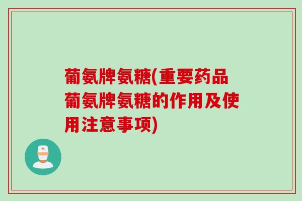 葡氨牌氨糖(重要药品葡氨牌氨糖的作用及使用注意事项)