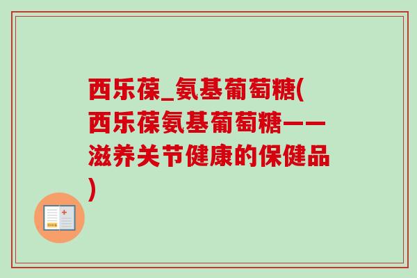 西乐葆_氨基葡萄糖(西乐葆氨基葡萄糖——滋养关节健康的保健品)