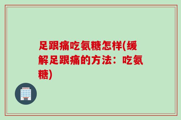 足跟痛吃氨糖怎样(缓解足跟痛的方法：吃氨糖)