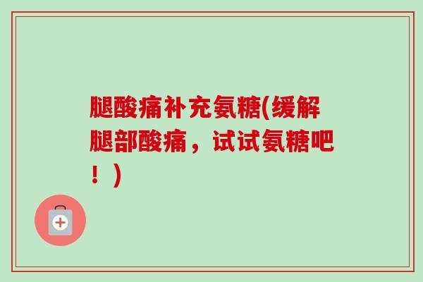 腿酸痛补充氨糖(缓解腿部酸痛，试试氨糖吧！)