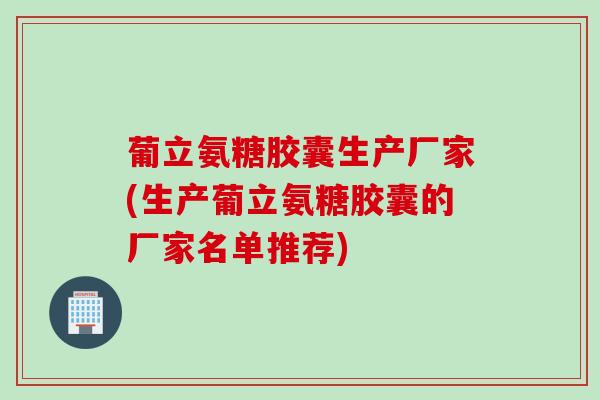 葡立氨糖胶囊生产厂家(生产葡立氨糖胶囊的厂家名单推荐)