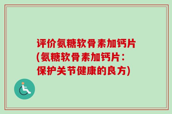 评价氨糖软骨素加钙片(氨糖软骨素加钙片：保护关节健康的良方)