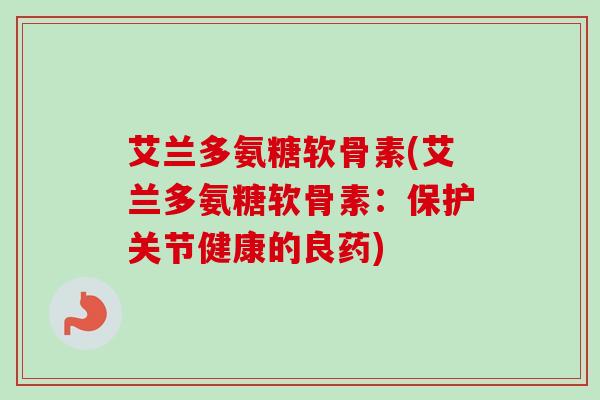 艾兰多氨糖软骨素(艾兰多氨糖软骨素：保护关节健康的良药)