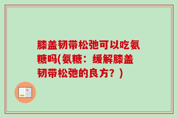 膝盖韧带松弛可以吃氨糖吗(氨糖：缓解膝盖韧带松弛的良方？)