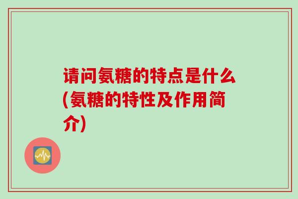 请问氨糖的特点是什么(氨糖的特性及作用简介) 请问氨糖的特点是什么(氨糖的特性及作用简介)