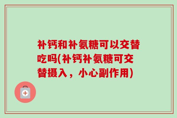 补钙和补氨糖可以交替吃吗(补钙补氨糖可交替摄入，小心副作用)