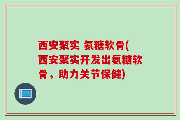 西安聚实 氨糖软骨(西安聚实开发出氨糖软骨，助力关节保健)