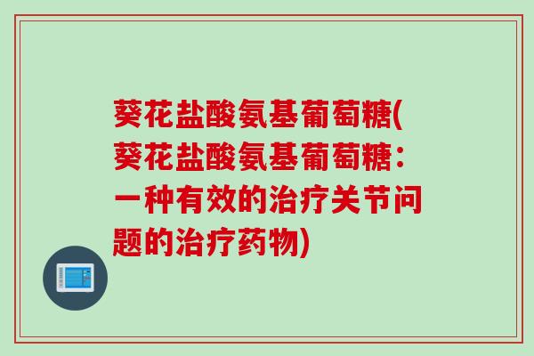 葵花盐酸氨基葡萄糖(葵花盐酸氨基葡萄糖：一种有效的治疗关节问题的治疗药物)