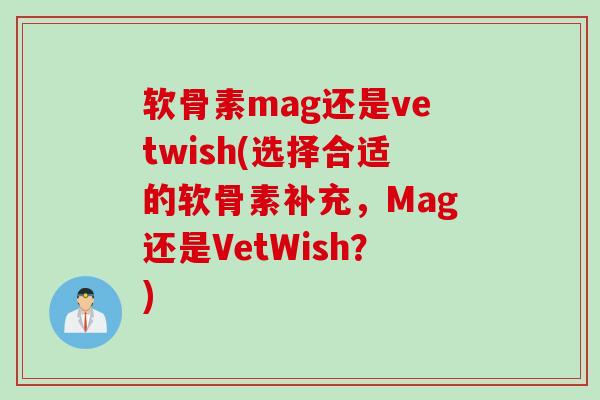 软骨素mag还是vetwish(选择合适的软骨素补充，Mag还是VetWish？)