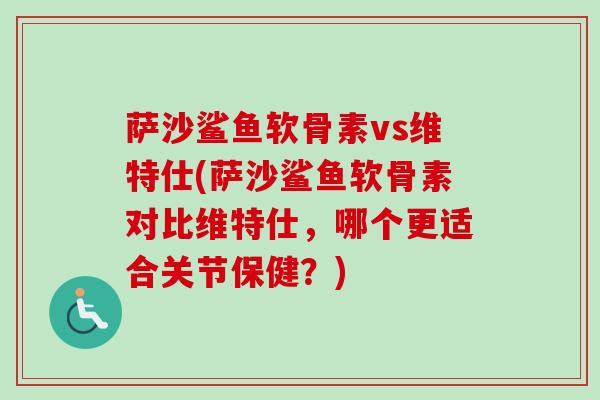 萨沙鲨鱼软骨素vs维特仕(萨沙鲨鱼软骨素对比维特仕,哪个更适合关节保健?) 萨沙鲨鱼软骨素vs维特仕(萨沙鲨鱼软骨素对比维特仕,哪个更适合关节保健?)