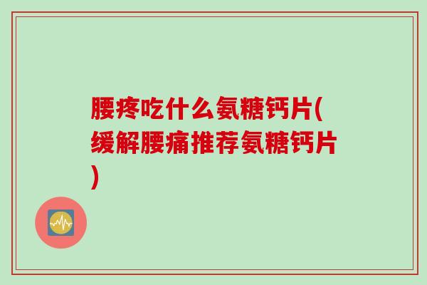 腰疼吃什么氨糖钙片(缓解腰痛推荐氨糖钙片)