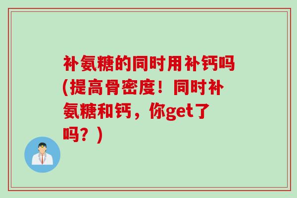 补氨糖的同时用补钙吗(提高骨密度！同时补氨糖和钙，你get了吗？)