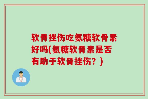 软骨挫伤吃氨糖软骨素好吗(氨糖软骨素是否有助于软骨挫伤？)