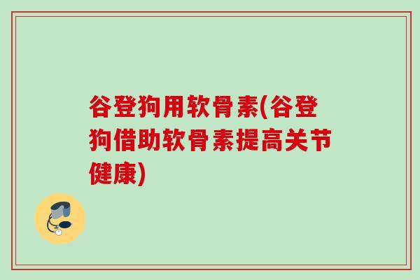 谷登狗用软骨素(谷登狗借助软骨素提高关节健康)