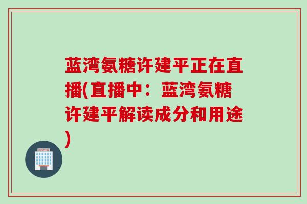 蓝湾氨糖许建平正在直播(直播中：蓝湾氨糖许建平解读成分和用途)