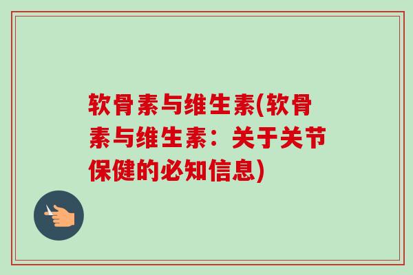 软骨素与维生素(软骨素与维生素：关于关节保健的必知信息)
