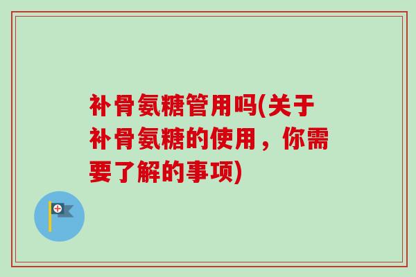 补骨氨糖管用吗(关于补骨氨糖的使用，你需要了解的事项)