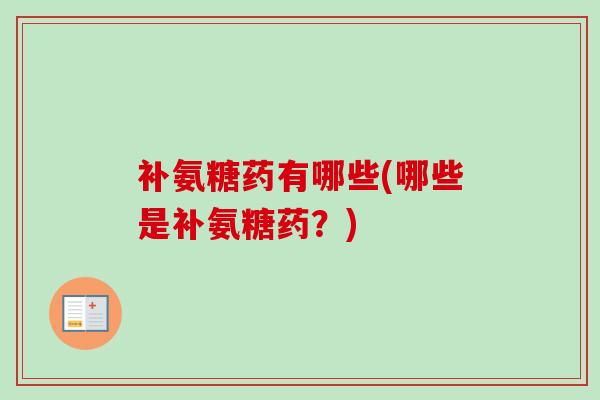补氨糖药有哪些(哪些是补氨糖药？)