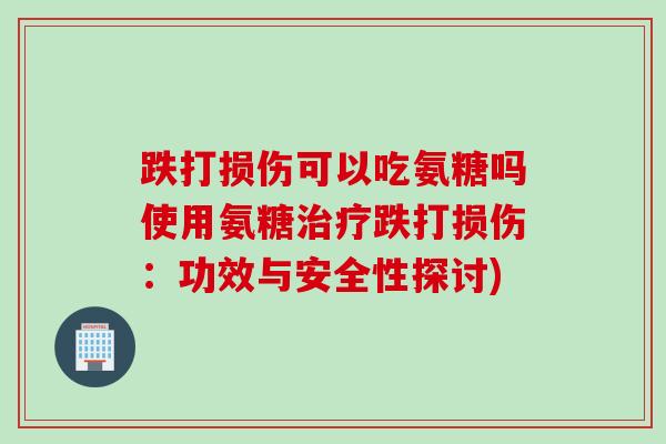 跌打损伤可以吃氨糖吗使用氨糖治疗跌打损伤：功效与安全性探讨)