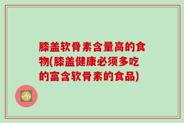 膝盖软骨素含量高的食物(膝盖健康必须多吃的富含软骨素的食品)