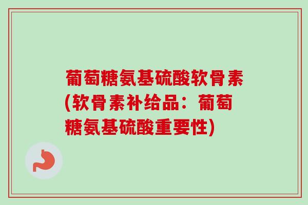 葡萄糖氨基硫酸软骨素(软骨素补给品：葡萄糖氨基硫酸重要性)