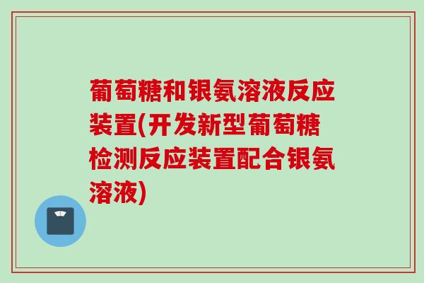 葡萄糖和银氨溶液反应装置(开发新型葡萄糖检测反应装置配合银氨溶液)