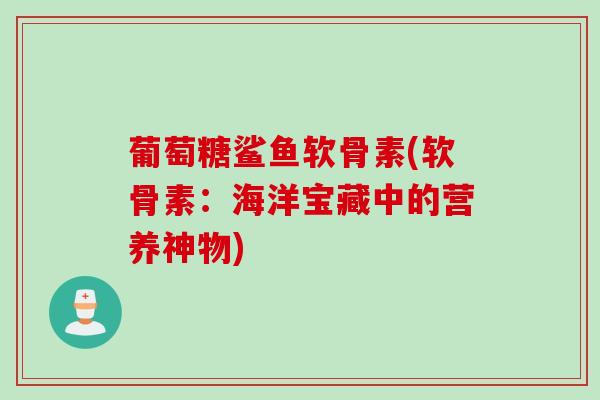 葡萄糖鲨鱼软骨素(软骨素：海洋宝藏中的营养神物)