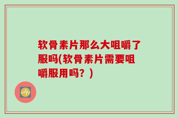 软骨素片那么大咀嚼了服吗(软骨素片需要咀嚼服用吗？)