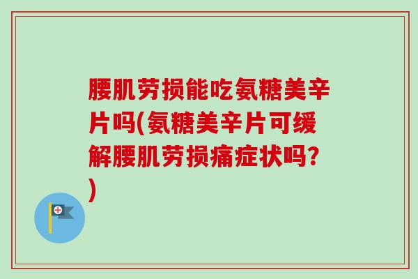 腰肌劳损能吃氨糖美辛片吗(氨糖美辛片可缓解腰肌劳损痛症状吗?) 腰肌劳损能吃氨糖美辛片吗(氨糖美辛片可缓解腰肌劳损痛症状吗?)