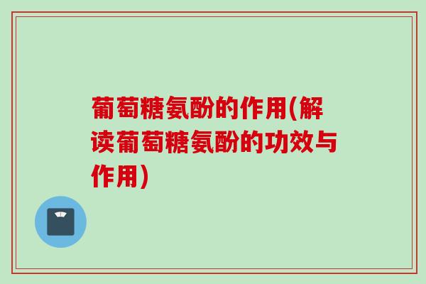 葡萄糖氨酚的作用(解读葡萄糖氨酚的功效与作用)