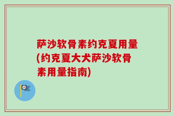 萨沙软骨素约克夏用量(约克夏大犬萨沙软骨素用量指南) 萨沙软骨素约克夏用量(约克夏大犬萨沙软骨素用量指南)