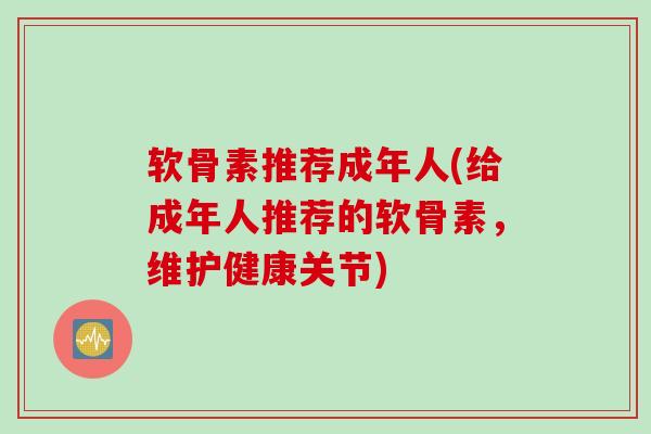 软骨素推荐成年人(给成年人推荐的软骨素,维护健康关节) 软骨素推荐成年人(给成年人推荐的软骨素,维护健康关节)