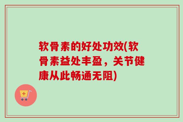 软骨素的好处功效(软骨素益处丰盈，关节健康从此畅通无阻)