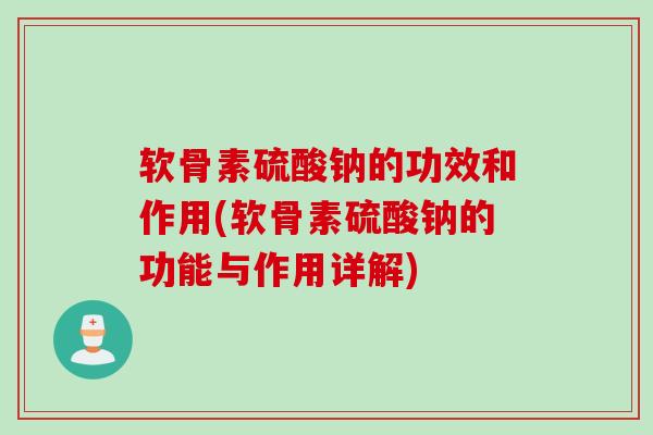 软骨素硫酸钠的功效和作用(软骨素硫酸钠的功能与作用详解) 软骨素硫酸钠的功效和作用(软骨素硫酸钠的功能与作用详解)