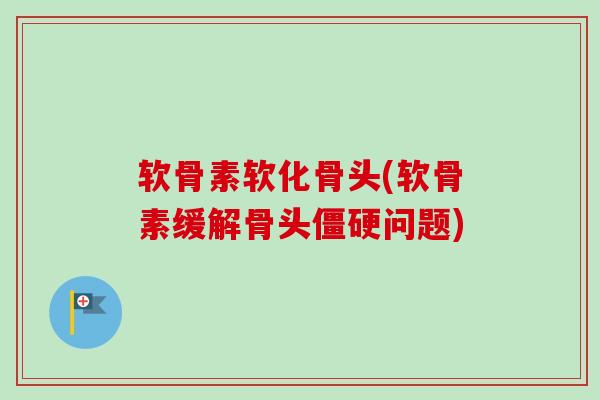 软骨素软化骨头(软骨素缓解骨头僵硬问题)