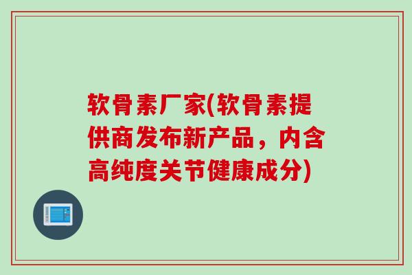 软骨素厂家(软骨素提供商发布新产品，内含高纯度关节健康成分)