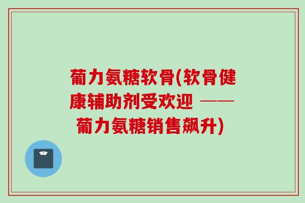 葡力氨糖软骨(软骨健康辅助剂受欢迎 ── 葡力氨糖销售飙升)